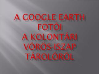 A Google Earth fotói a Kolontári vörösiszap tározóról.pps